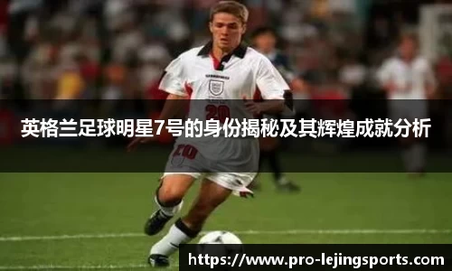 英格兰足球明星7号的身份揭秘及其辉煌成就分析