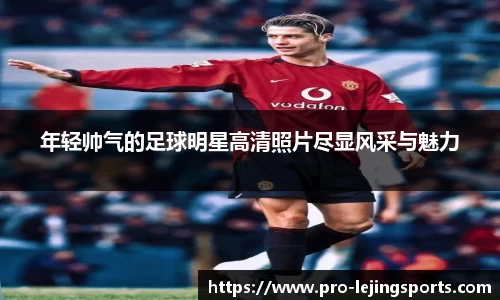 年轻帅气的足球明星高清照片尽显风采与魅力